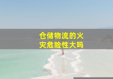 仓储物流的火灾危险性大吗