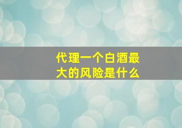 代理一个白酒最大的风险是什么