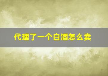 代理了一个白酒怎么卖