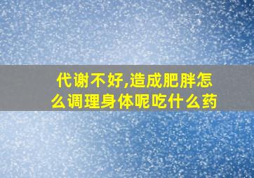 代谢不好,造成肥胖怎么调理身体呢吃什么药