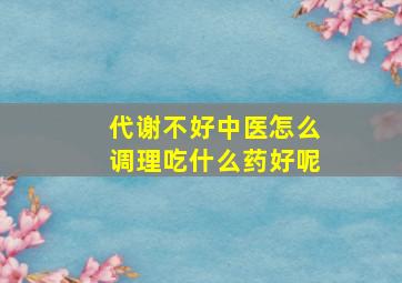 代谢不好中医怎么调理吃什么药好呢