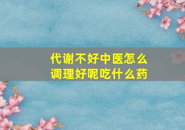 代谢不好中医怎么调理好呢吃什么药