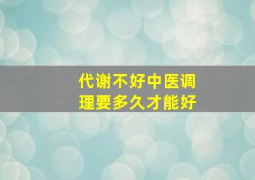 代谢不好中医调理要多久才能好