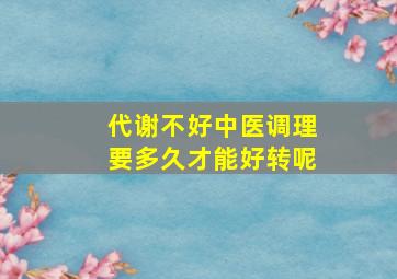 代谢不好中医调理要多久才能好转呢