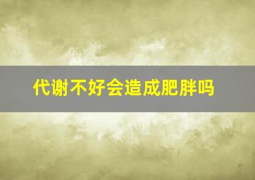 代谢不好会造成肥胖吗