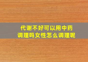 代谢不好可以用中药调理吗女性怎么调理呢