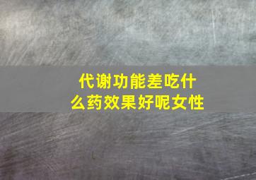 代谢功能差吃什么药效果好呢女性