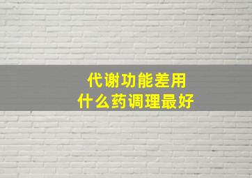 代谢功能差用什么药调理最好