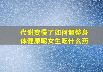 代谢变慢了如何调整身体健康呢女生吃什么药