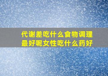 代谢差吃什么食物调理最好呢女性吃什么药好