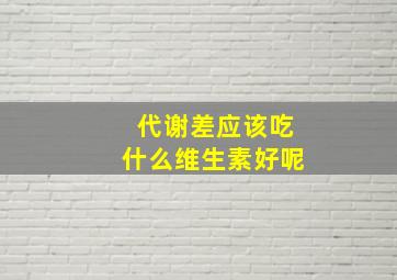 代谢差应该吃什么维生素好呢