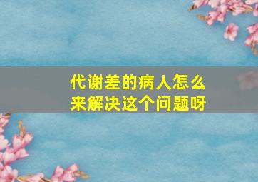 代谢差的病人怎么来解决这个问题呀