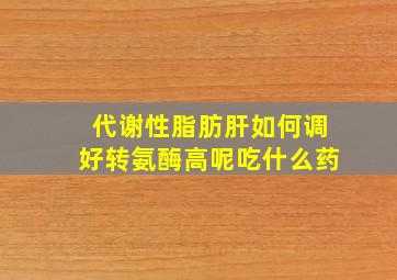 代谢性脂肪肝如何调好转氨酶高呢吃什么药