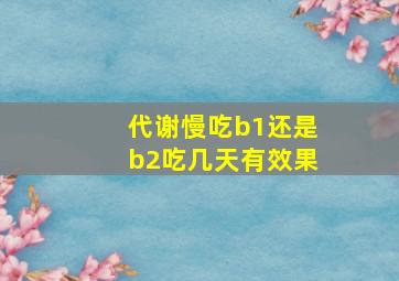 代谢慢吃b1还是b2吃几天有效果