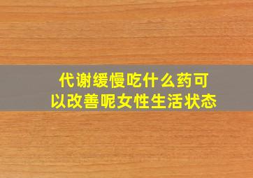 代谢缓慢吃什么药可以改善呢女性生活状态