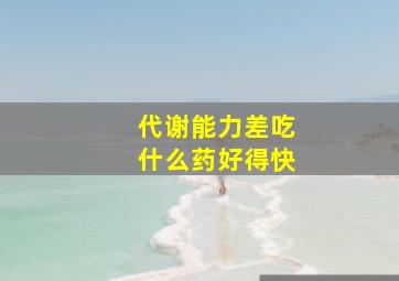 代谢能力差吃什么药好得快