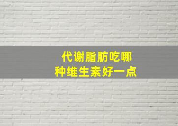 代谢脂肪吃哪种维生素好一点