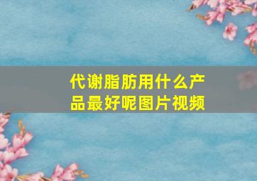 代谢脂肪用什么产品最好呢图片视频