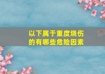 以下属于重度烧伤的有哪些危险因素