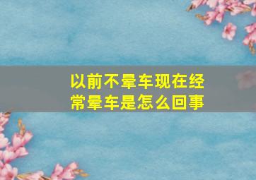 以前不晕车现在经常晕车是怎么回事