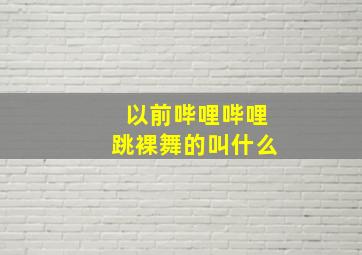 以前哔哩哔哩跳裸舞的叫什么