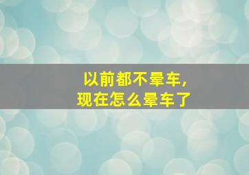 以前都不晕车,现在怎么晕车了