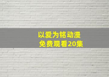 以爱为铭动漫免费观看20集