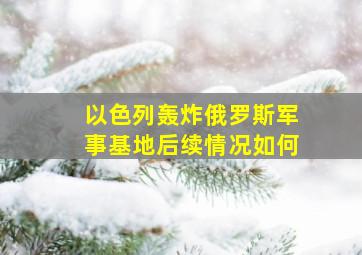 以色列轰炸俄罗斯军事基地后续情况如何