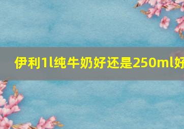 伊利1l纯牛奶好还是250ml好