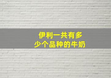 伊利一共有多少个品种的牛奶