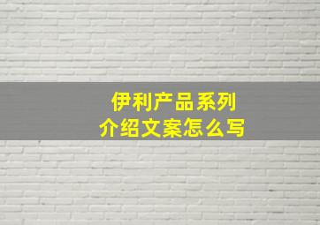 伊利产品系列介绍文案怎么写