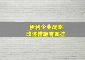 伊利企业战略改进措施有哪些