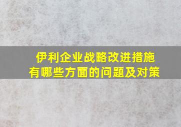 伊利企业战略改进措施有哪些方面的问题及对策