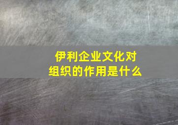 伊利企业文化对组织的作用是什么