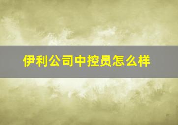 伊利公司中控员怎么样