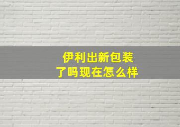 伊利出新包装了吗现在怎么样