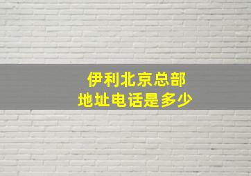 伊利北京总部地址电话是多少