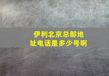 伊利北京总部地址电话是多少号啊