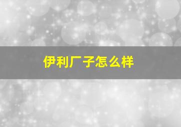 伊利厂子怎么样