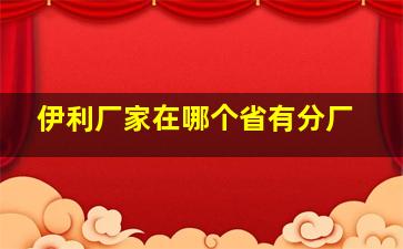 伊利厂家在哪个省有分厂