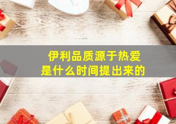 伊利品质源于热爱是什么时间提出来的