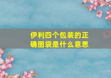 伊利四个包装的正确图袋是什么意思