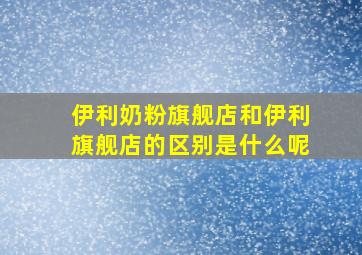 伊利奶粉旗舰店和伊利旗舰店的区别是什么呢