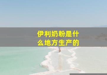 伊利奶粉是什么地方生产的