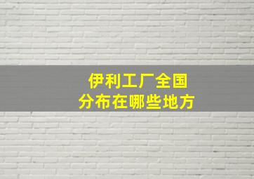 伊利工厂全国分布在哪些地方