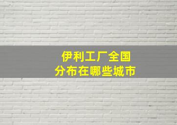 伊利工厂全国分布在哪些城市