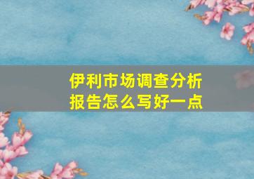 伊利市场调查分析报告怎么写好一点