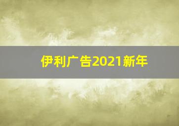 伊利广告2021新年