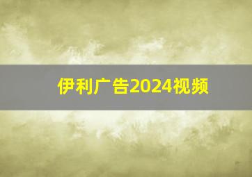 伊利广告2024视频