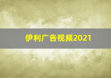 伊利广告视频2021